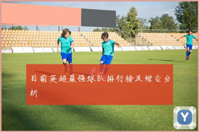 目前英超最强球队排行榜及综合分析