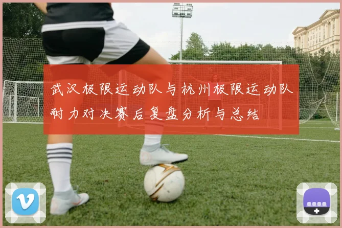 武汉极限运动队与杭州极限运动队耐力对决赛后复盘分析与总结