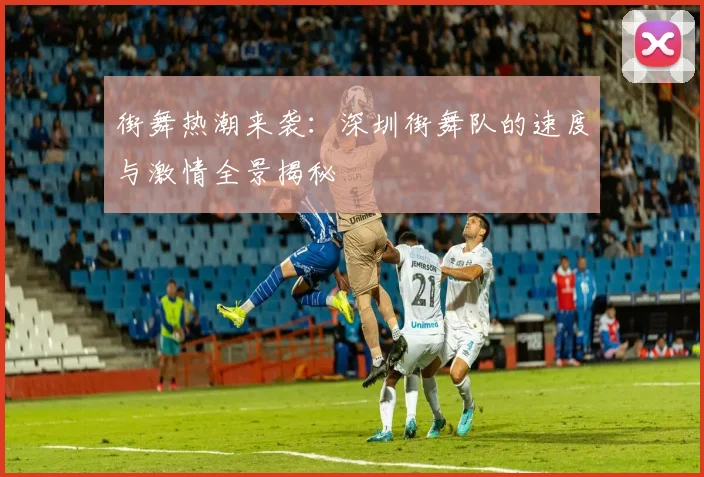 街舞热潮来袭：深圳街舞队的速度与激情全景揭秘