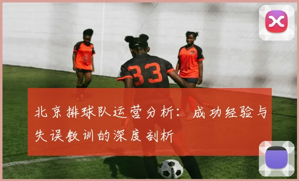北京排球队运营分析：成功经验与失误教训的深度剖析