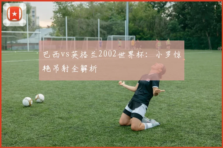 巴西vs英格兰2002世界杯：小罗惊艳吊射全解析